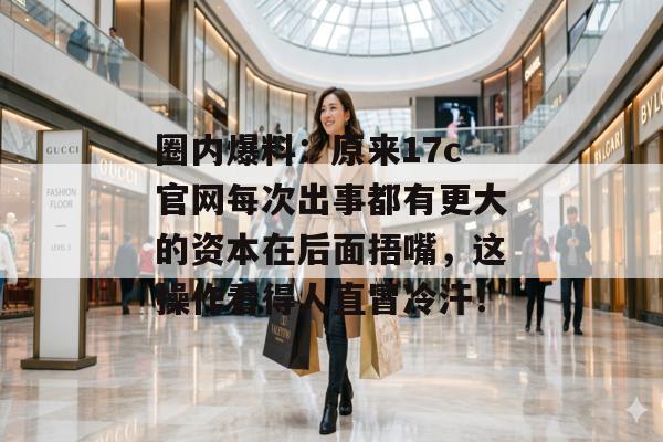 圈内爆料：原来17c官网每次出事都有更大的资本在后面捂嘴，这操作看得人直冒冷汗！