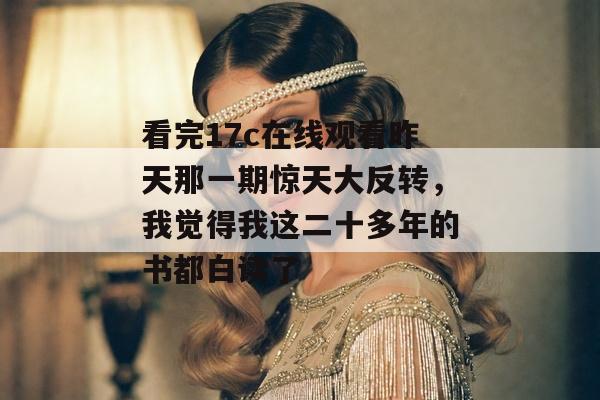 看完17c在线观看昨天那一期惊天大反转，我觉得我这二十多年的书都白读了