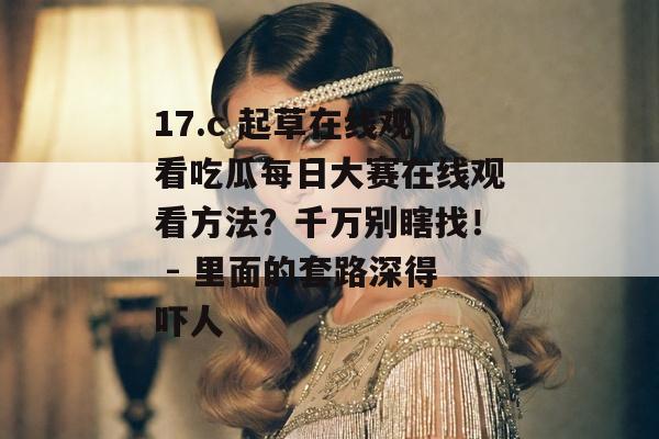 17.c 起草在线观看吃瓜每日大赛在线观看方法？千万别瞎找！ - 里面的套路深得吓人