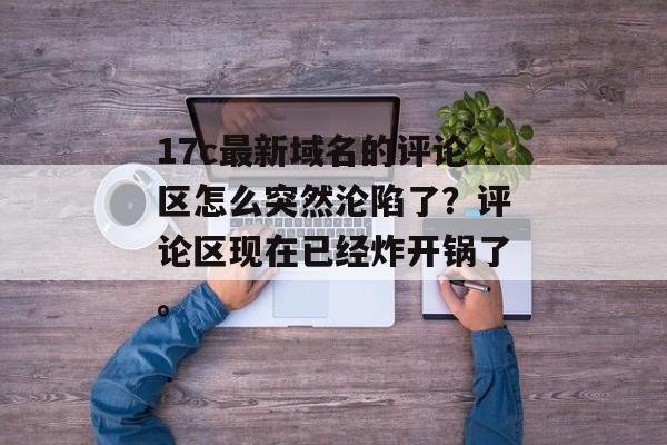 17c最新域名的评论区怎么突然沦陷了？评论区现在已经炸开锅了。