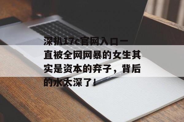 深扒17c官网入口一直被全网网暴的女生其实是资本的弃子，背后的水太深了！