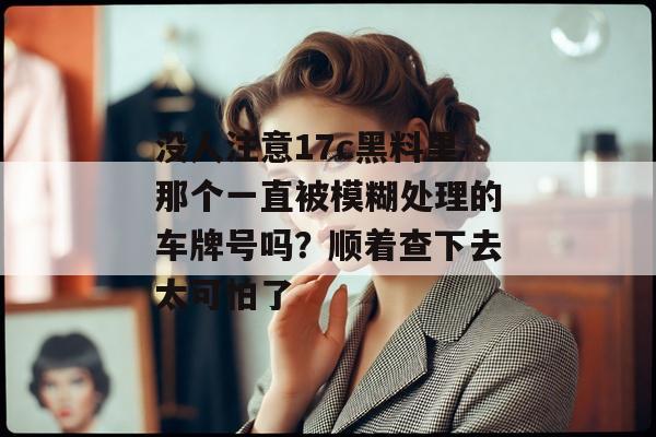 没人注意17c黑料里那个一直被模糊处理的车牌号吗？顺着查下去太可怕了