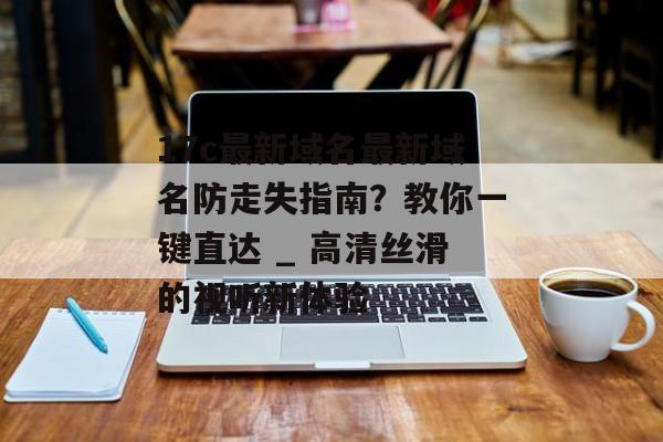 17c最新域名最新域名防走失指南？教你一键直达 _ 高清丝滑的视听新体验
