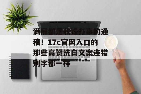 满屏都是收钱办事的通稿！17c官网入口的那些高赞洗白文案连错别字都一样