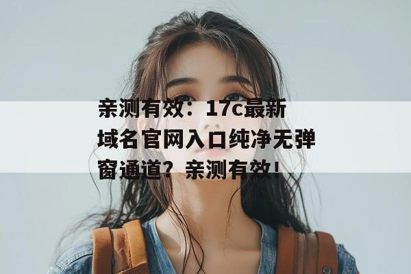 亲测有效：17c最新域名官网入口纯净无弹窗通道？亲测有效！