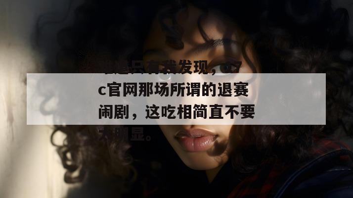 难道只有我发现，17c官网那场所谓的退赛闹剧，这吃相简直不要太明显。