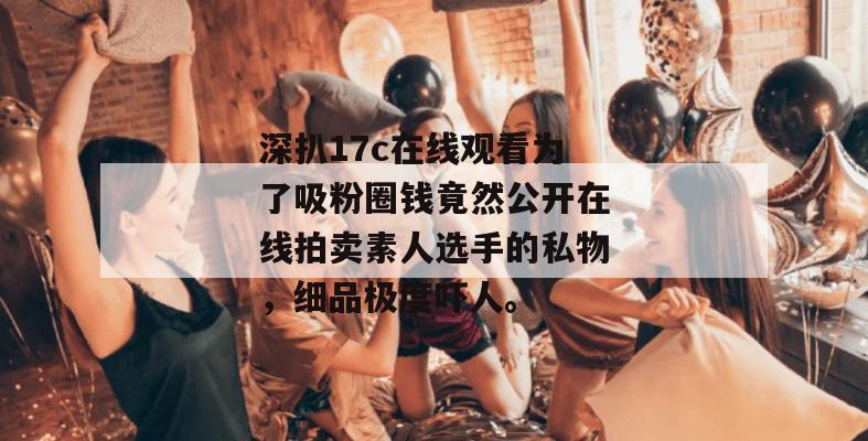 深扒17c在线观看为了吸粉圈钱竟然公开在线拍卖素人选手的私物，细品极度吓人。