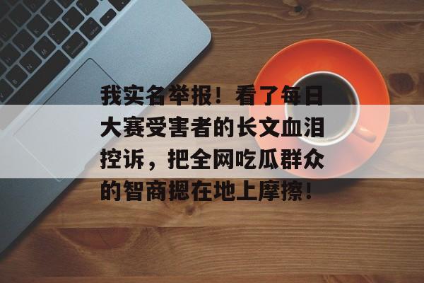 我实名举报！看了每日大赛受害者的长文血泪控诉，把全网吃瓜群众的智商摁在地上摩擦！