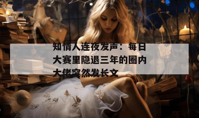 知情人连夜发声：每日大赛里隐退三年的圈内大佬突然发长文