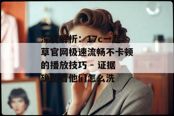 深度解析：17c一起草官网极速流畅不卡顿的播放技巧 - 证据确凿看他们怎么洗