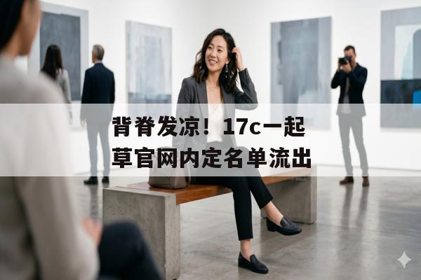 背脊发凉！17c一起草官网内定名单流出